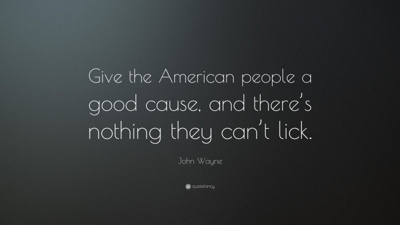 John Wayne Quote: “Give the American people a good cause, and there’s nothing they can’t lick.”