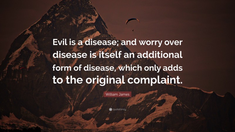 William James Quote: “Evil is a disease; and worry over disease is itself an additional form of disease, which only adds to the original complaint.”
