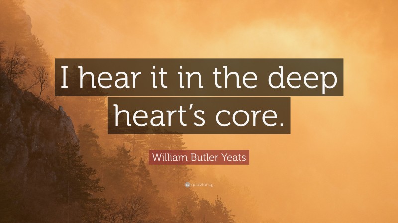 William Butler Yeats Quote: “I hear it in the deep heart’s core.”