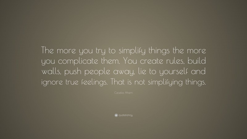 Cecelia Ahern Quote: “The more you try to simplify things the more you complicate them. You create rules, build walls, push people away, lie to yourself and ignore true feelings. That is not simplifying things.”