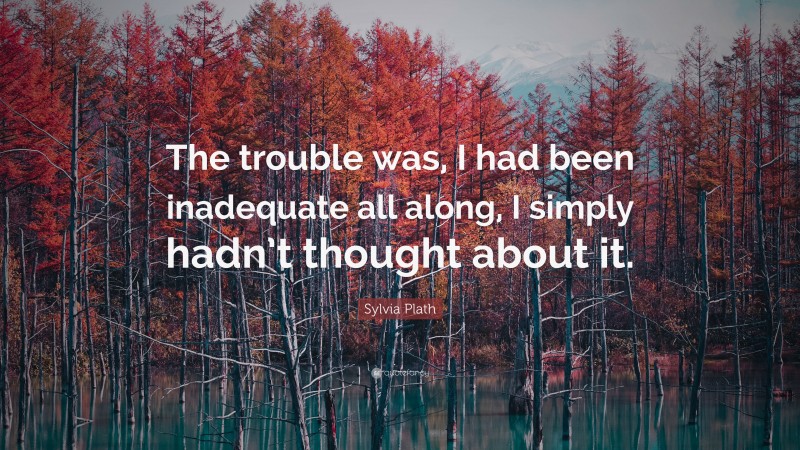 Sylvia Plath Quote: “The trouble was, I had been inadequate all along, I simply hadn’t thought about it.”