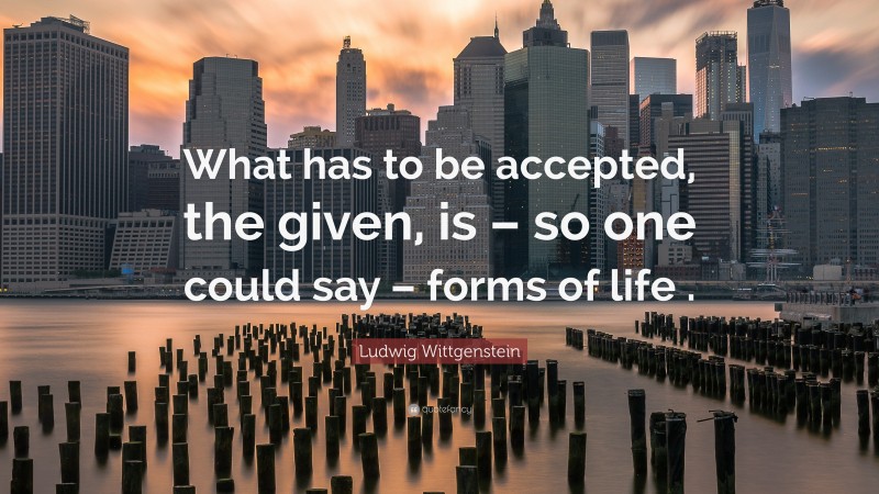 Ludwig Wittgenstein Quote: “What has to be accepted, the given, is – so one could say – forms of life .”