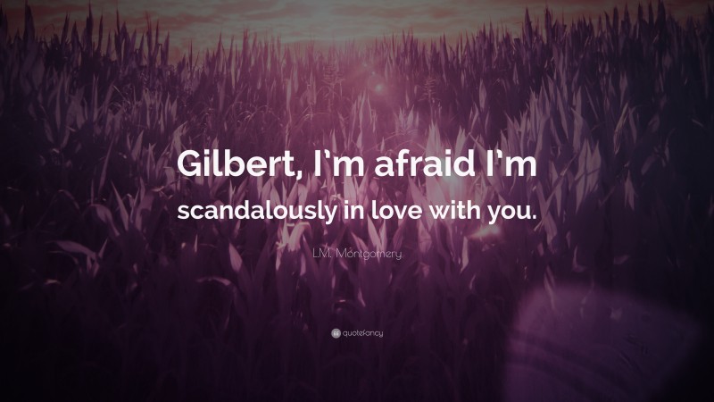 L.M. Montgomery Quote: “Gilbert, I’m afraid I’m scandalously in love with you.”