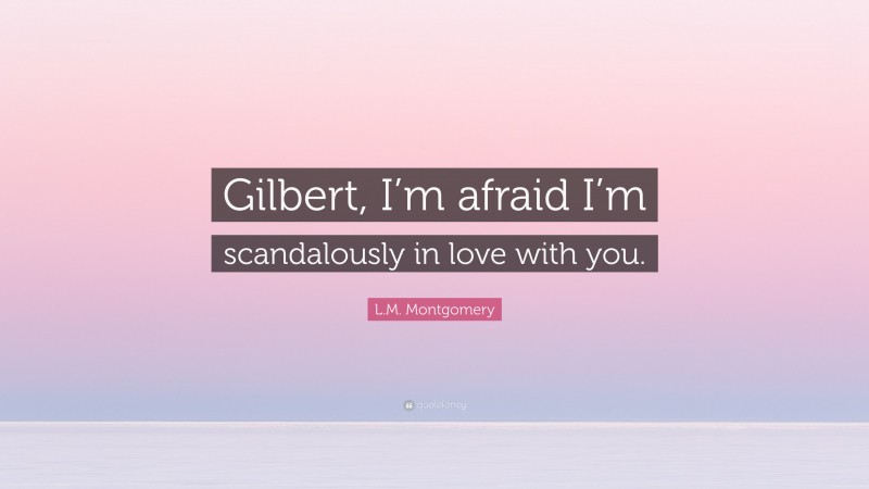 L.M. Montgomery Quote: “Gilbert, I’m afraid I’m scandalously in love with you.”
