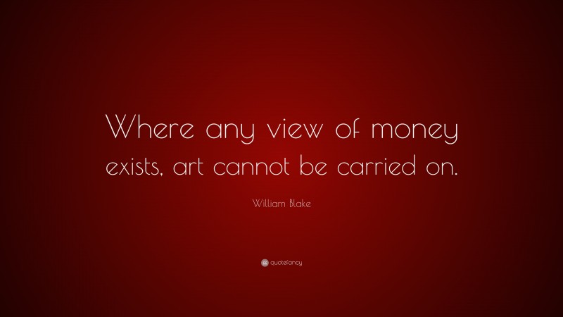 William Blake Quote: “Where any view of money exists, art cannot be carried on.”