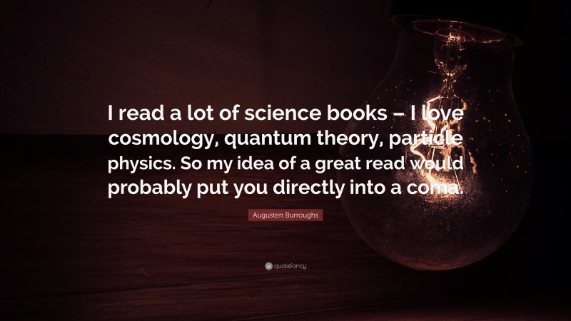 Augusten Burroughs Quote: “I read a lot of science books – I love cosmology, quantum theory, particle physics. So my idea of a great read would probably put you directly into a coma.”
