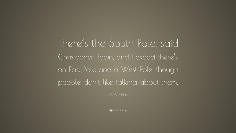 A. A. Milne Quote: “There’s the South Pole, said Christopher Robin, and I expect there’s an East Pole and a West Pole, though people don’t like talking about them.”