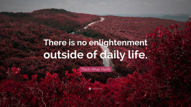 Thich Nhat Hanh Quote: “There is no enlightenment outside of daily life.”