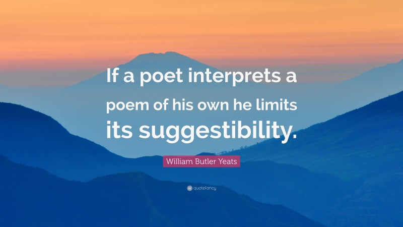 William Butler Yeats Quote: “If a poet interprets a poem of his own he limits its suggestibility.”