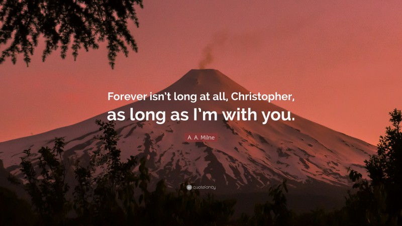 A. A. Milne Quote: “Forever isn’t long at all, Christopher, as long as I’m with you.”