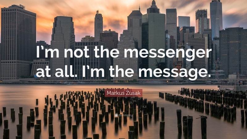 Markus Zusak Quote: “I’m not the messenger at all. I’m the message.”