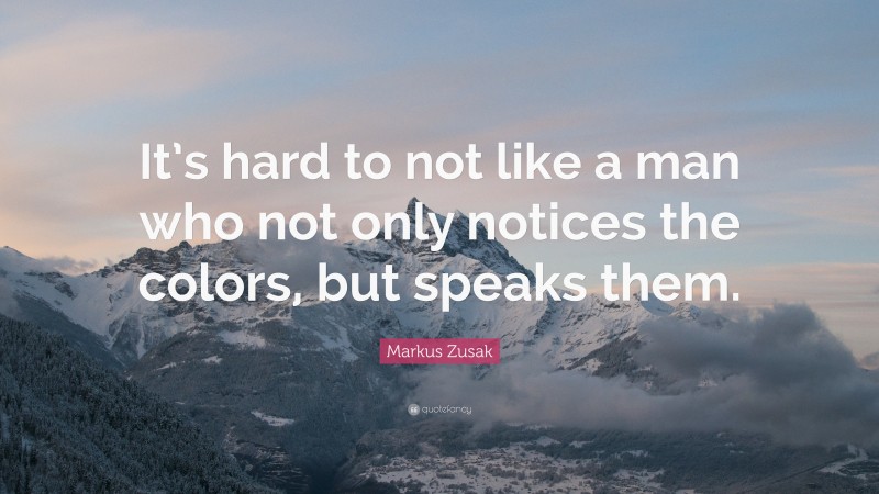 Markus Zusak Quote: “It’s hard to not like a man who not only notices the colors, but speaks them.”