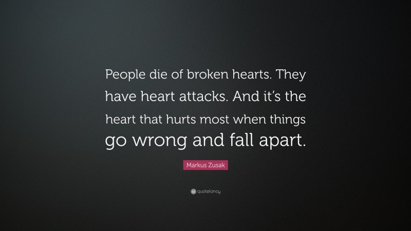 Markus Zusak Quote: “People die of broken hearts. They have heart attacks. And it’s the heart that hurts most when things go wrong and fall apart.”
