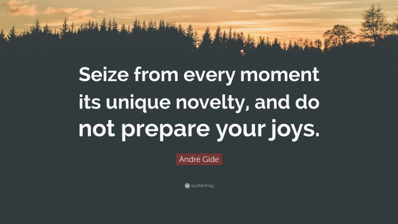 André Gide Quote: “Seize from every moment its unique novelty, and do not prepare your joys.”