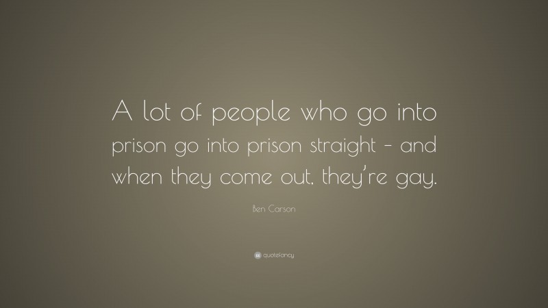 Ben Carson Quote: “A lot of people who go into prison go into prison straight – and when they come out, they’re gay.”