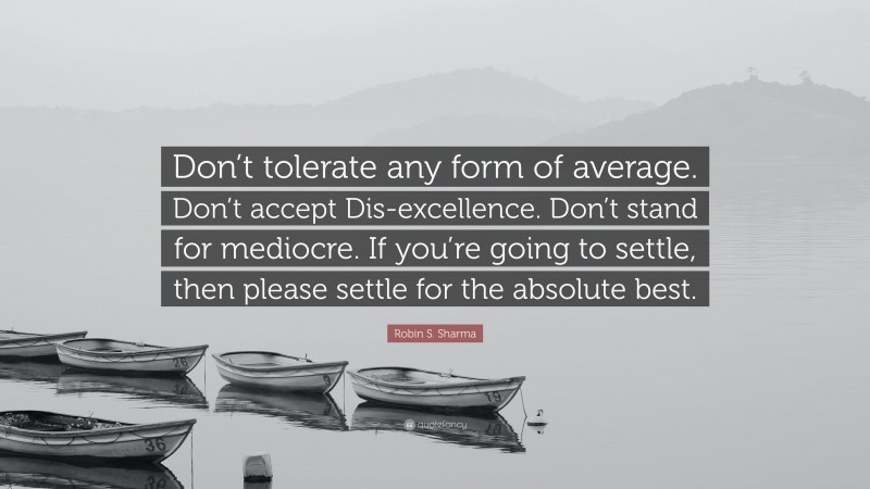 Robin S. Sharma Quote: “Don’t tolerate any form of average. Don’t accept Dis-excellence. Don’t stand for mediocre. If you’re going to settle, then please settle for the absolute best.”