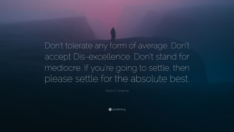 Robin S. Sharma Quote: “Don’t tolerate any form of average. Don’t accept Dis-excellence. Don’t stand for mediocre. If you’re going to settle, then please settle for the absolute best.”