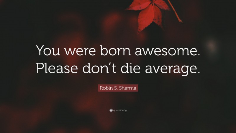 Robin S. Sharma Quote: “You were born awesome. Please don’t die average.”