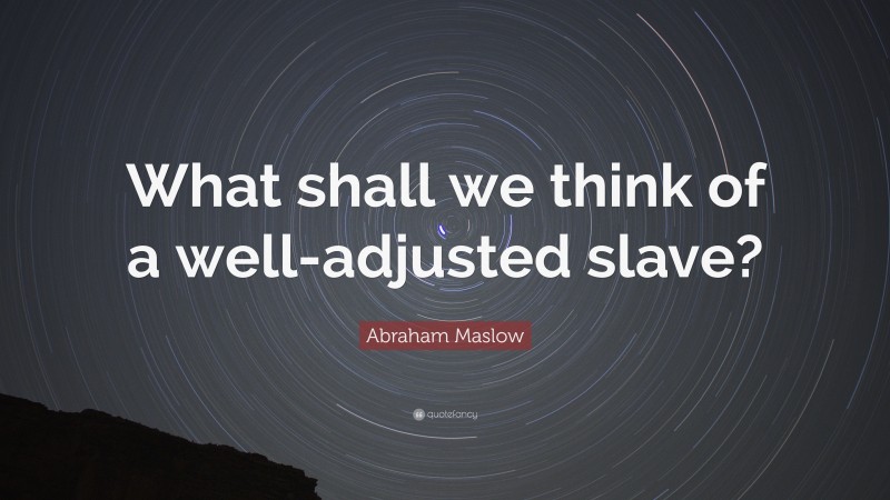 Abraham Maslow Quote: “What shall we think of a well-adjusted slave?”