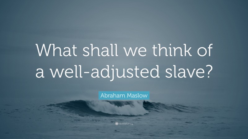 Abraham Maslow Quote: “What shall we think of a well-adjusted slave?”