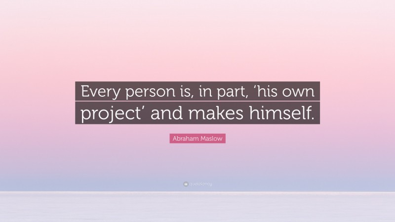 Abraham Maslow Quote: “Every person is, in part, ‘his own project’ and makes himself.”