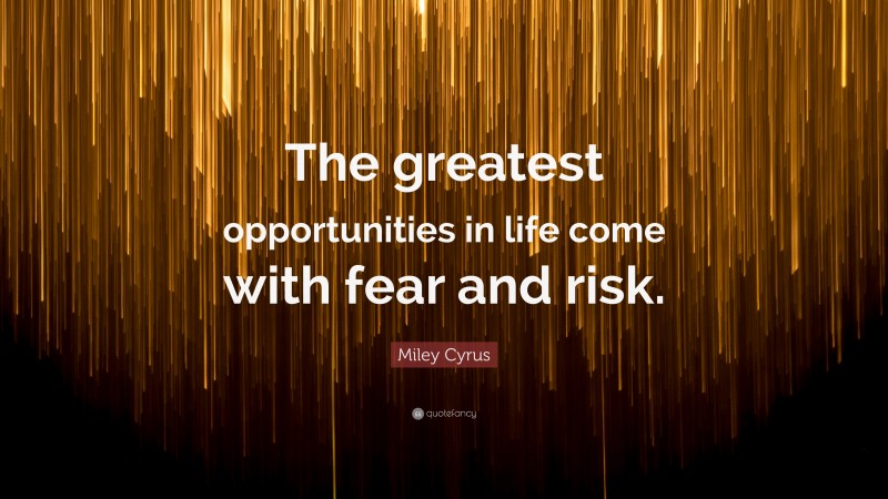 Miley Cyrus Quote: “The greatest opportunities in life come with fear and risk.”