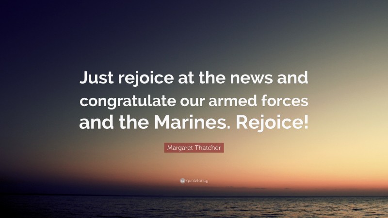 Margaret Thatcher Quote: “Just rejoice at the news and congratulate our armed forces and the Marines. Rejoice!”
