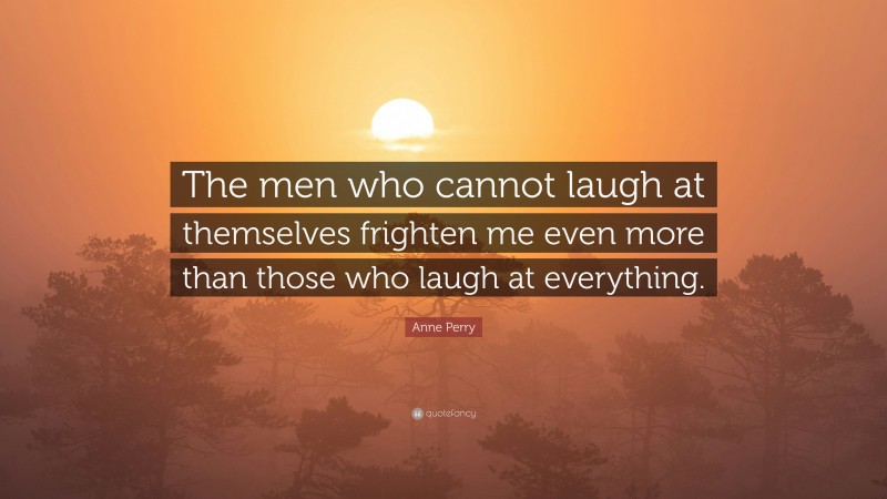 Anne Perry Quote: “The men who cannot laugh at themselves frighten me even more than those who laugh at everything.”