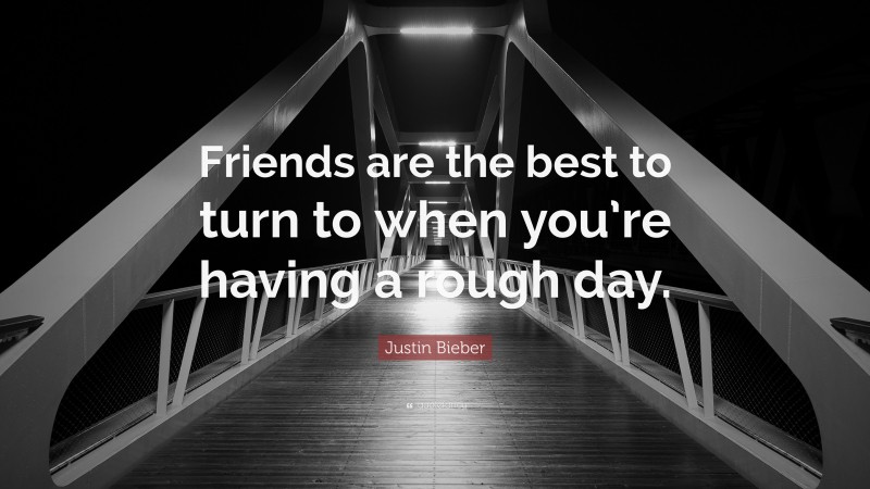 Justin Bieber Quote: “Friends are the best to turn to when you’re having a rough day.”
