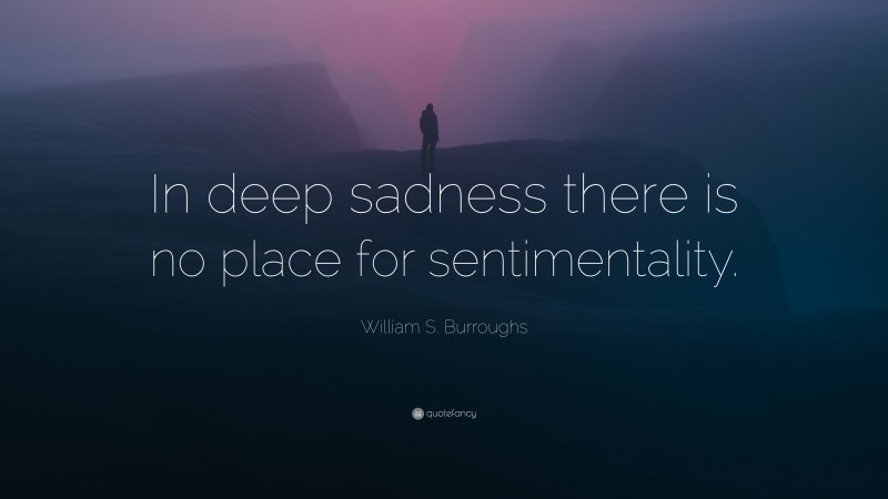 William S. Burroughs Quote: “In deep sadness there is no place for sentimentality.”