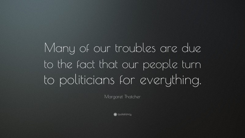 Margaret Thatcher Quote: “Many of our troubles are due to the fact that our people turn to politicians for everything.”