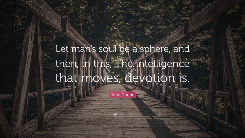 John Donne Quote: “Let man’s soul be a sphere, and then, in this, The intelligence that moves, devotion is.”