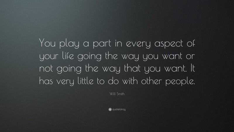 Will Smith Quote: “You play a part in every aspect of your life going the way you want or not going the way that you want. It has very little to do with other people.”