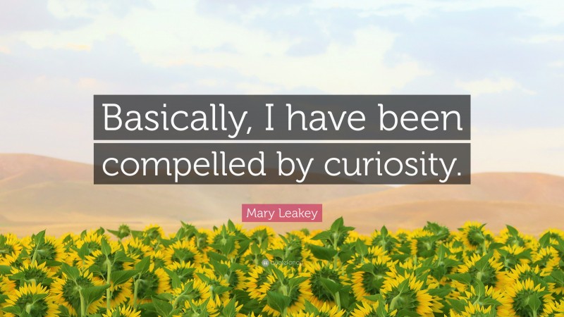 Mary Leakey Quote: “Basically, I have been compelled by curiosity.”