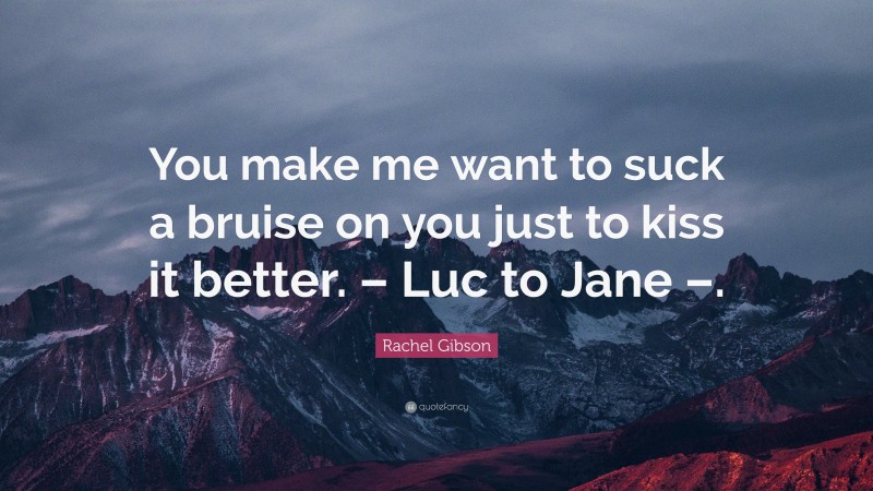 Rachel Gibson Quote: “You make me want to suck a bruise on you just to kiss it better. – Luc to Jane –.”