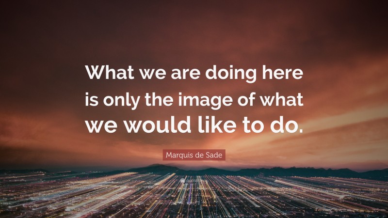 Marquis de Sade Quote: “What we are doing here is only the image of what we would like to do.”