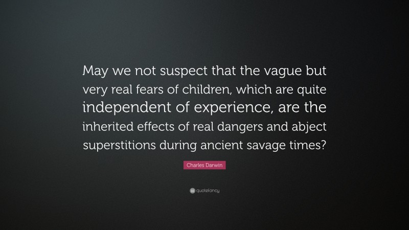 Charles Darwin Quote: “May we not suspect that the vague but very real fears of children, which are quite independent of experience, are the inherited effects of real dangers and abject superstitions during ancient savage times?”