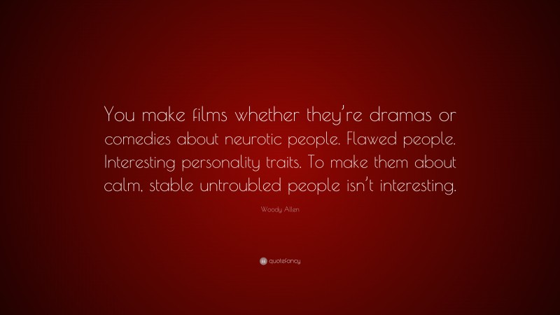 Woody Allen Quote: “You make films whether they’re dramas or comedies about neurotic people. Flawed people. Interesting personality traits. To make them about calm, stable untroubled people isn’t interesting.”