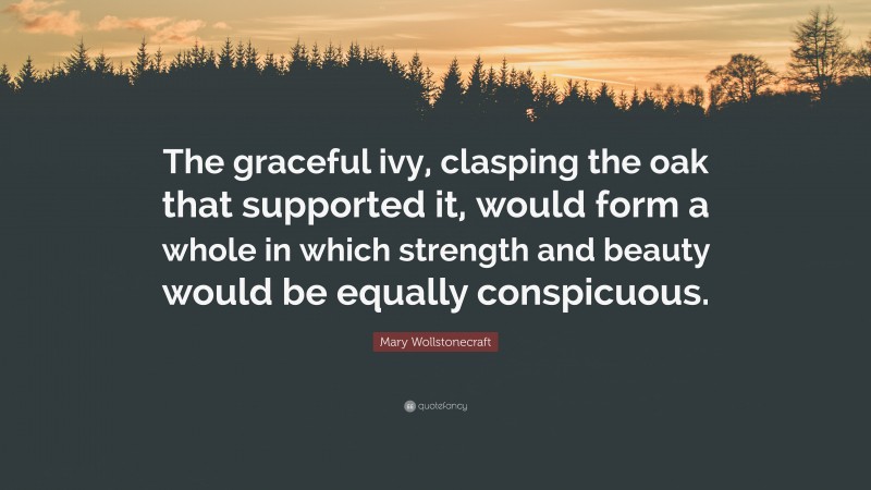 Mary Wollstonecraft Quote: “The graceful ivy, clasping the oak that supported it, would form a whole in which strength and beauty would be equally conspicuous.”