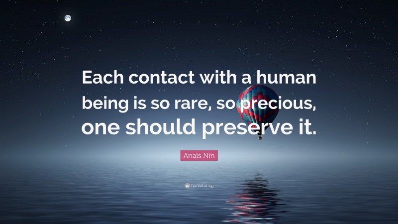 Anaïs Nin Quote: “Each contact with a human being is so rare, so precious, one should preserve it.”