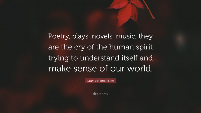 Laura Malone Elliott Quote: “Poetry, plays, novels, music, they are the cry of the human spirit trying to understand itself and make sense of our world.”