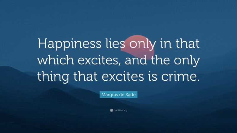 Marquis de Sade Quote: “Happiness lies only in that which excites, and the only thing that excites is crime.”