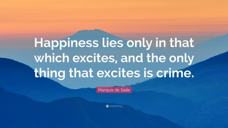 Marquis de Sade Quote: “Happiness lies only in that which excites, and the only thing that excites is crime.”