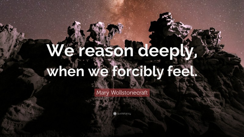 Mary Wollstonecraft Quote: “We reason deeply, when we forcibly feel.”