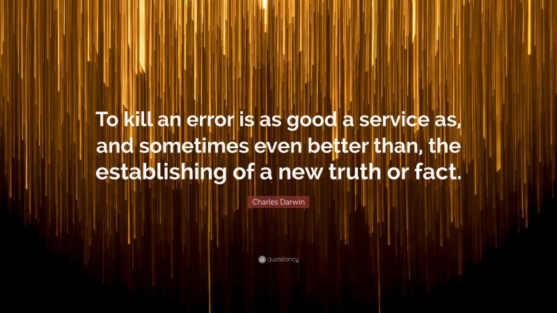 Charles Darwin Quote: “To kill an error is as good a service as, and sometimes even better than, the establishing of a new truth or fact.”