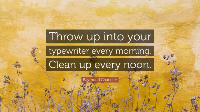 Raymond Chandler Quote: “Throw up into your typewriter every morning. Clean up every noon.”