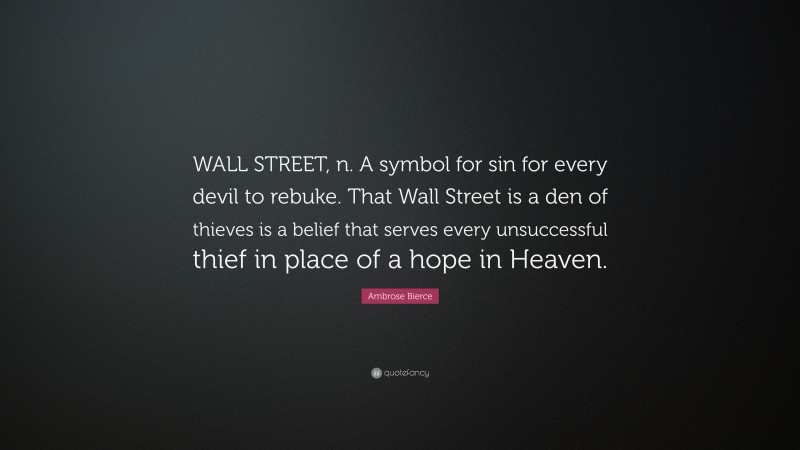 Ambrose Bierce Quote: “WALL STREET, n. A symbol for sin for every devil to rebuke. That Wall Street is a den of thieves is a belief that serves every unsuccessful thief in place of a hope in Heaven.”