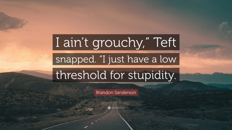 Brandon Sanderson Quote: “I ain’t grouchy,” Teft snapped. “I just have a low threshold for stupidity.”