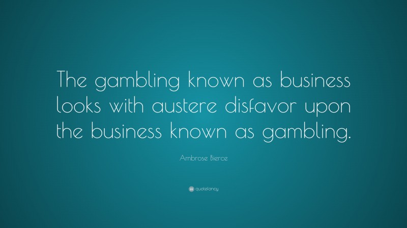 Ambrose Bierce Quote: “The gambling known as business looks with austere disfavor upon the business known as gambling.”
