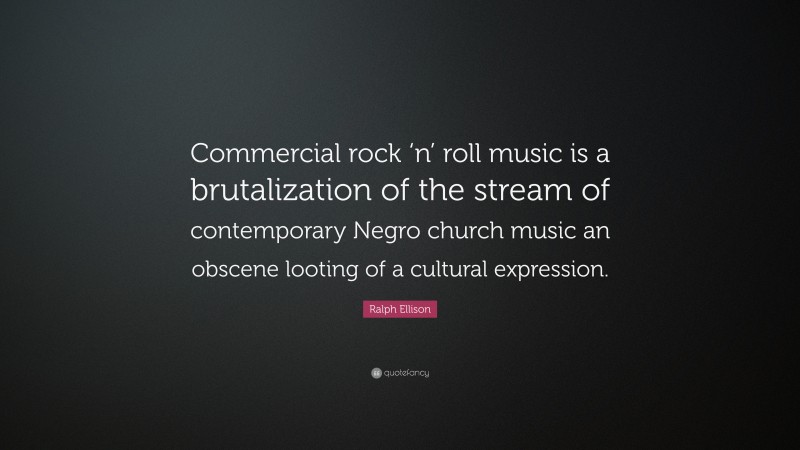 Ralph Ellison Quote: “Commercial rock ‘n’ roll music is a brutalization of the stream of contemporary Negro church music an obscene looting of a cultural expression.”